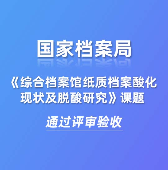 國家檔案局《綜合檔案館紙質(zhì)檔案酸化現(xiàn)狀及脫酸研究》課題通過評審驗收